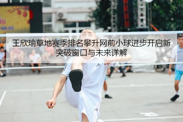 王欣瑜草地赛季排名攀升网前小球进步开启新突破窗口与未来详解