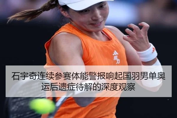 石宇奇连续参赛体能警报响起国羽男单奥运后遗症待解的深度观察