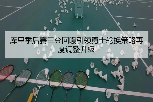 库里季后赛三分回暖引领勇士轮换策略再度调整升级