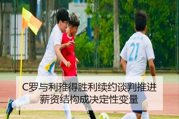C罗与利雅得胜利续约谈判推进 薪资结构成决定性变量